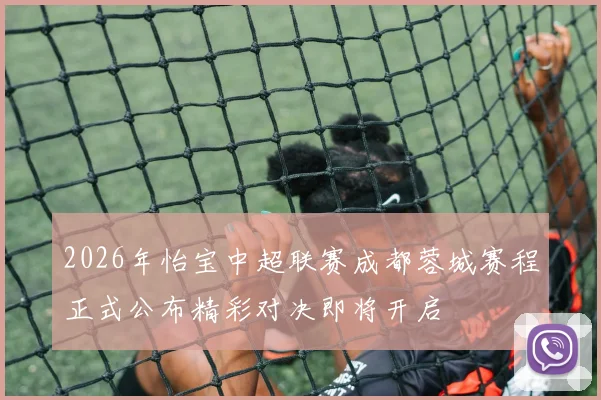 2026年怡宝中超联赛成都蓉城赛程正式公布精彩对决即将开启