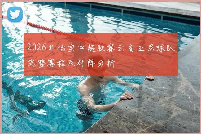 2026年怡宝中超联赛云南玉昆球队完整赛程及对阵分析