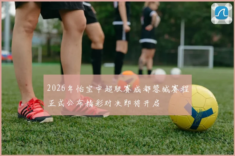 2026年怡宝中超联赛成都蓉城赛程正式公布精彩对决即将开启