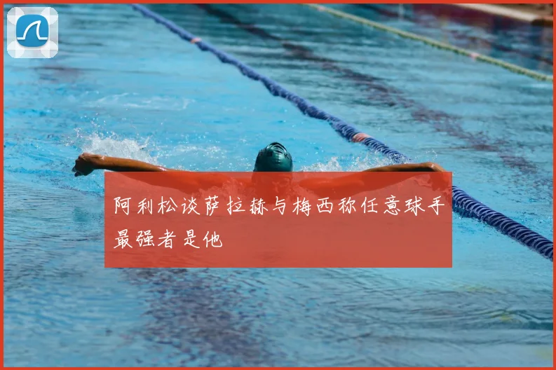 阿利松谈萨拉赫与梅西称任意球手最强者是他
