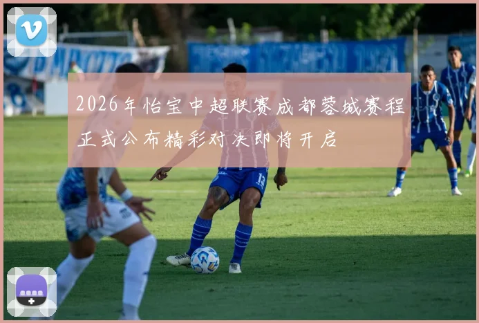 2026年怡宝中超联赛成都蓉城赛程正式公布精彩对决即将开启