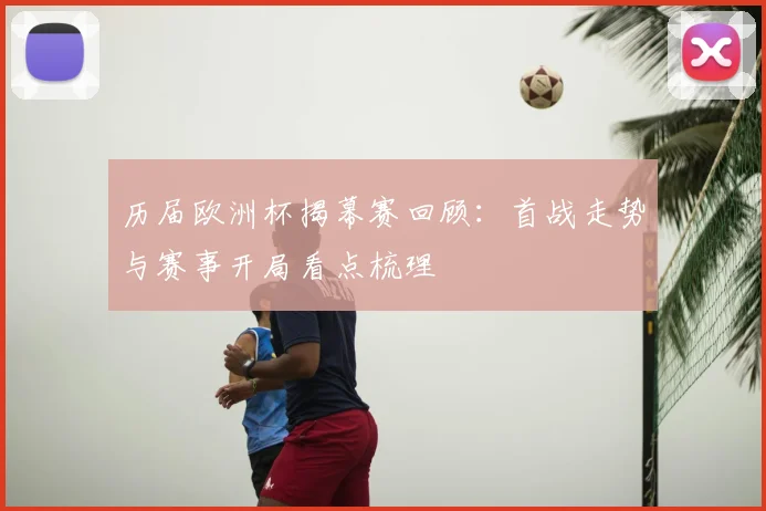 历届欧洲杯揭幕赛回顾：首战走势与赛事开局看点梳理