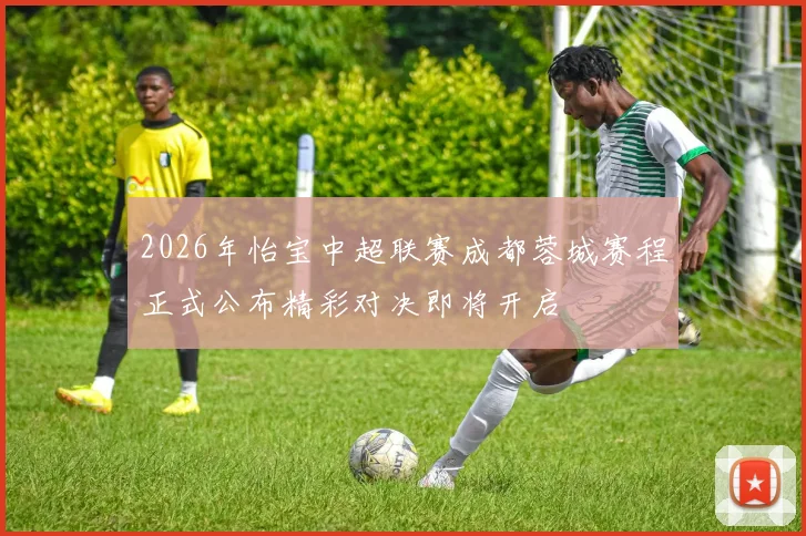 2026年怡宝中超联赛成都蓉城赛程正式公布精彩对决即将开启