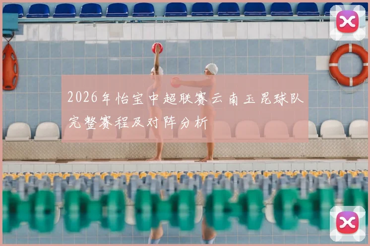 2026年怡宝中超联赛云南玉昆球队完整赛程及对阵分析