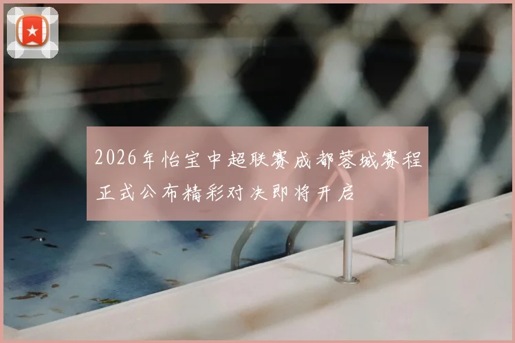 2026年怡宝中超联赛成都蓉城赛程正式公布精彩对决即将开启