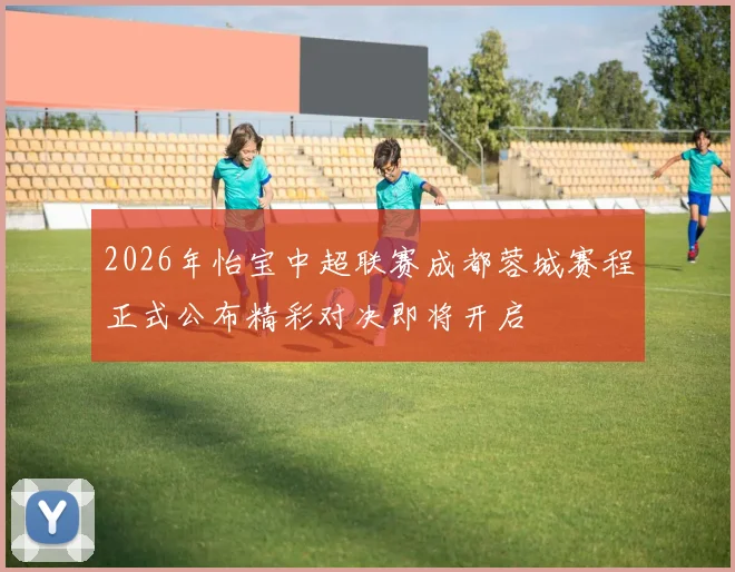2026年怡宝中超联赛成都蓉城赛程正式公布精彩对决即将开启
