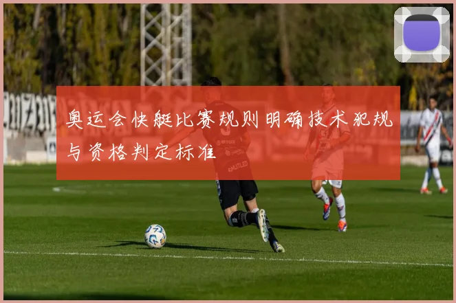 奥运会快艇比赛规则明确技术犯规与资格判定标准