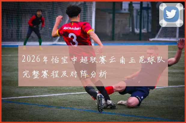 2026年怡宝中超联赛云南玉昆球队完整赛程及对阵分析