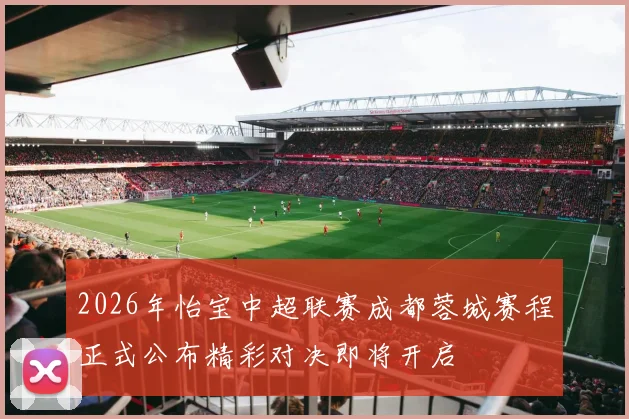 2026年怡宝中超联赛成都蓉城赛程正式公布精彩对决即将开启