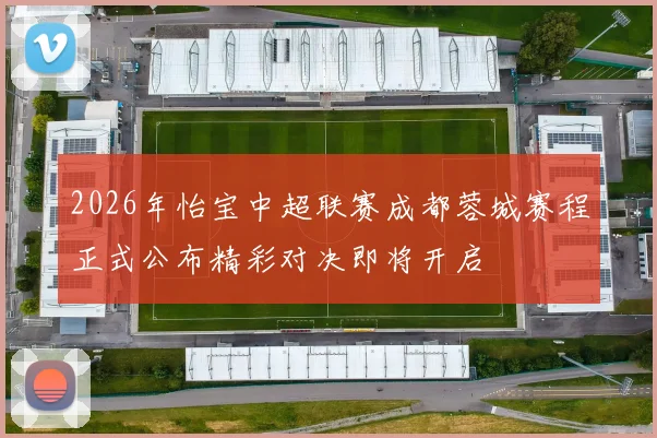 2026年怡宝中超联赛成都蓉城赛程正式公布精彩对决即将开启