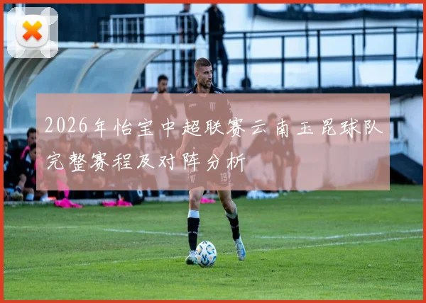 2026年怡宝中超联赛云南玉昆球队完整赛程及对阵分析
