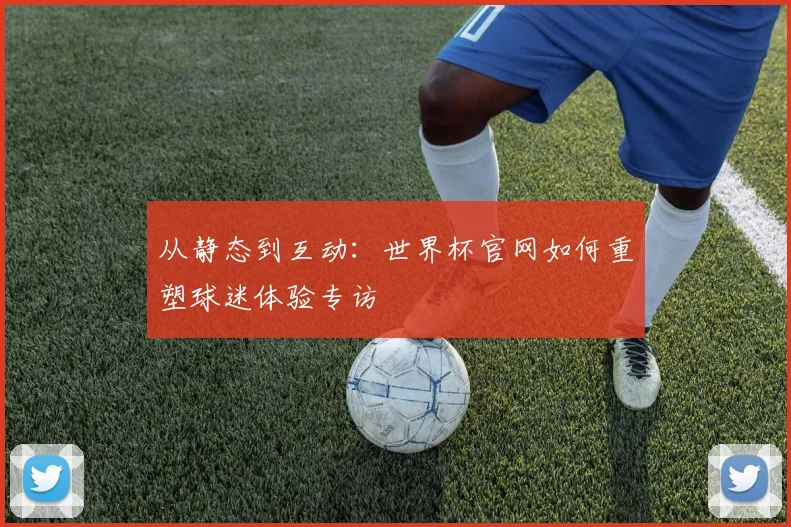 从静态到互动：世界杯官网如何重塑球迷体验专访