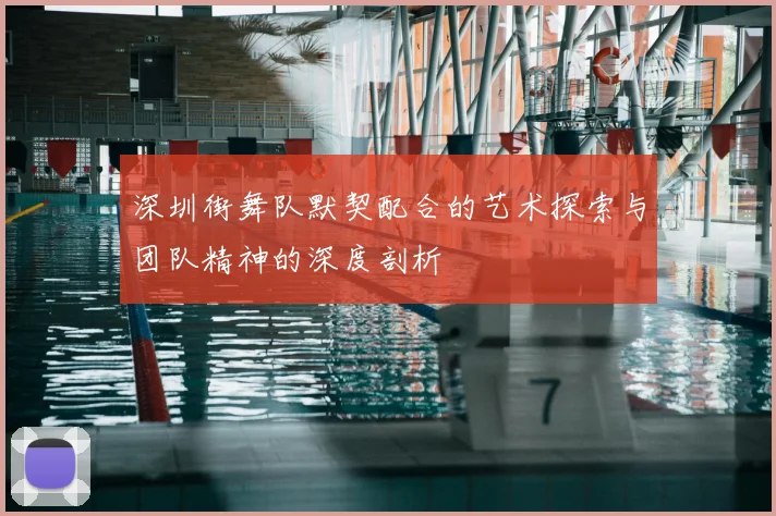 深圳街舞队默契配合的艺术探索与团队精神的深度剖析