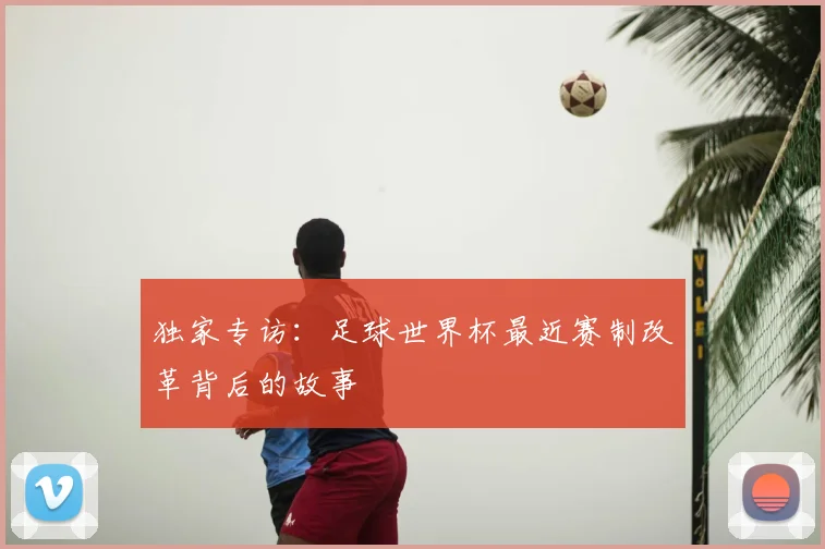 独家专访：足球世界杯最近赛制改革背后的故事