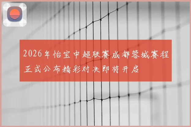 2026年怡宝中超联赛成都蓉城赛程正式公布精彩对决即将开启