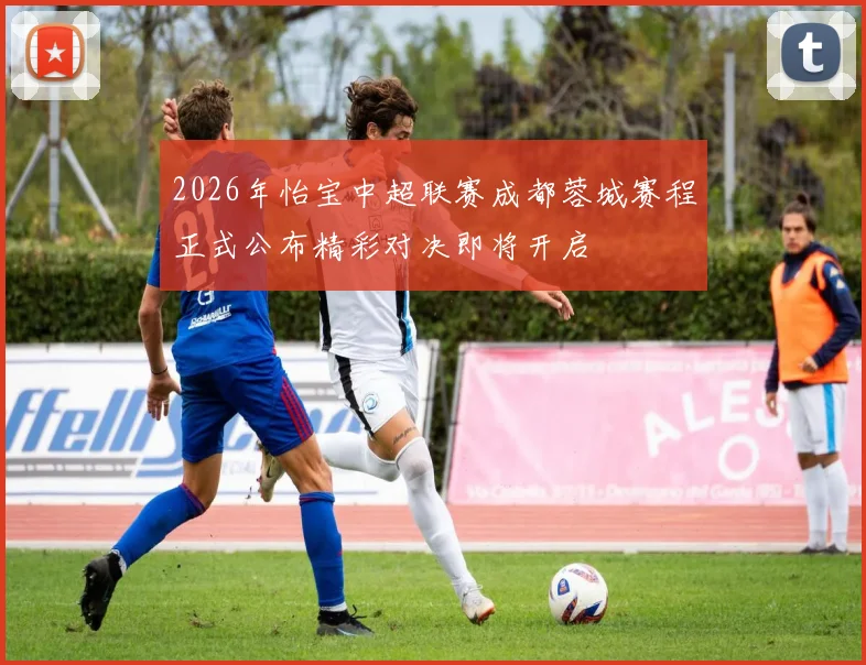 2026年怡宝中超联赛成都蓉城赛程正式公布精彩对决即将开启