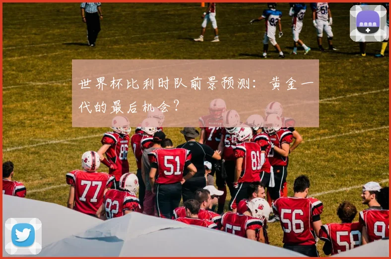 世界杯比利时队前景预测：黄金一代的最后机会？