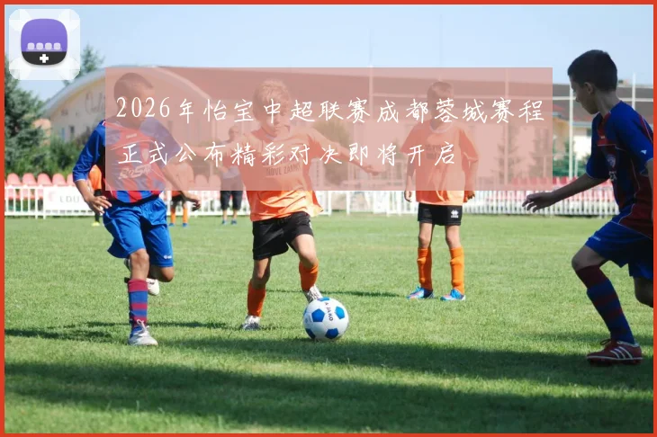 2026年怡宝中超联赛成都蓉城赛程正式公布精彩对决即将开启