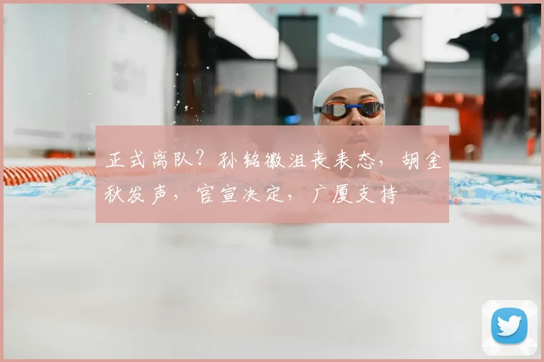 正式离队？孙铭徽沮丧表态，胡金秋发声，官宣决定，广厦支持