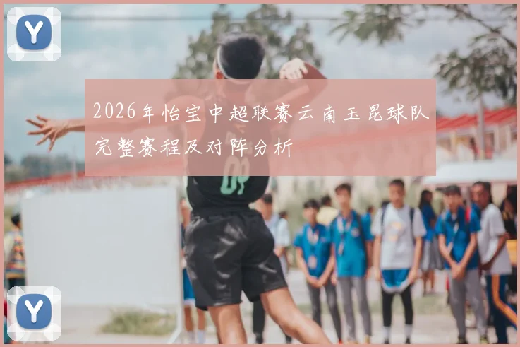 2026年怡宝中超联赛云南玉昆球队完整赛程及对阵分析