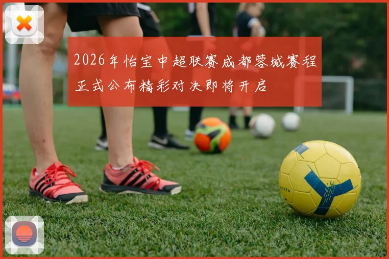 2026年怡宝中超联赛成都蓉城赛程正式公布精彩对决即将开启