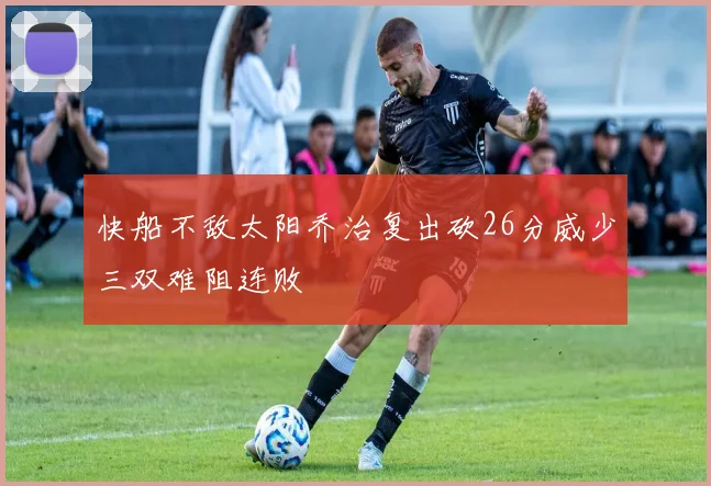 快船不敌太阳乔治复出砍26分威少三双难阻连败