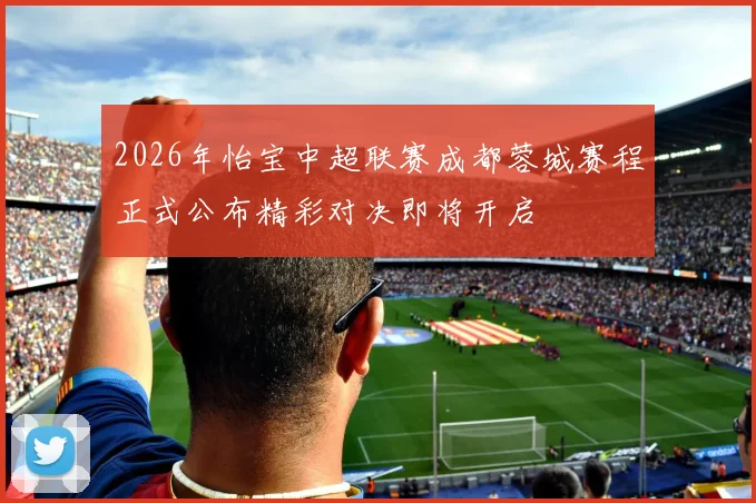 2026年怡宝中超联赛成都蓉城赛程正式公布精彩对决即将开启