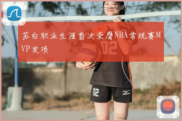 苏白职业生涯首次荣膺NBA常规赛MVP奖项