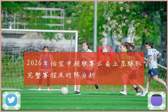 2026年怡宝中超联赛云南玉昆球队完整赛程及对阵分析