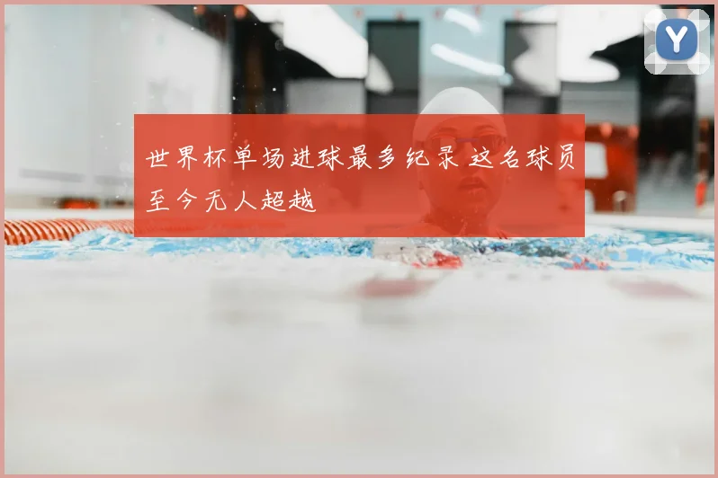世界杯单场进球最多纪录 这名球员至今无人超越