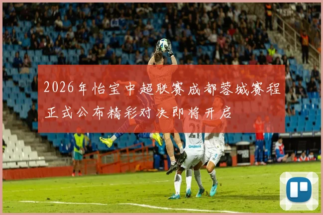 2026年怡宝中超联赛成都蓉城赛程正式公布精彩对决即将开启
