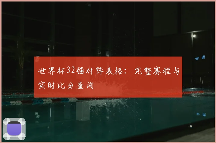世界杯32强对阵表格：完整赛程与实时比分查询