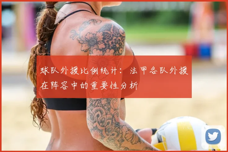 球队外援比例统计：法甲各队外援在阵容中的重要性分析