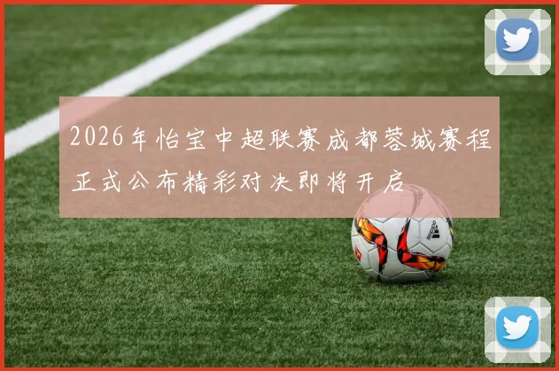 2026年怡宝中超联赛成都蓉城赛程正式公布精彩对决即将开启