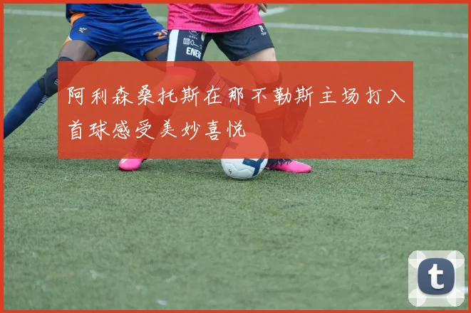 阿利森桑托斯在那不勒斯主场打入首球感受美妙喜悦