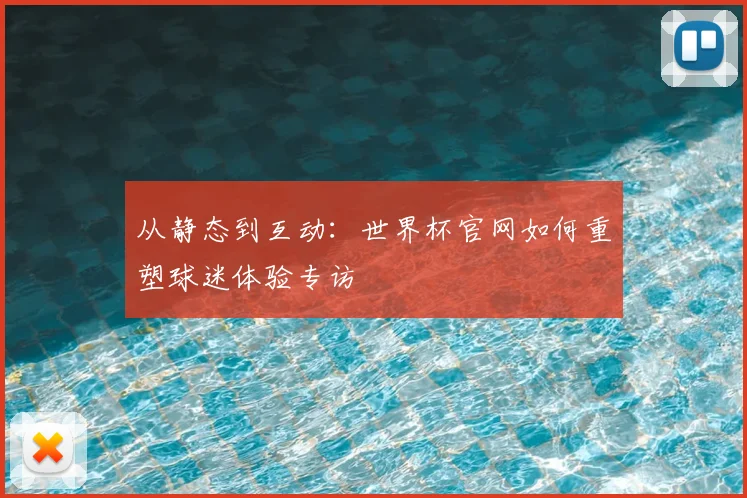 从静态到互动：世界杯官网如何重塑球迷体验专访