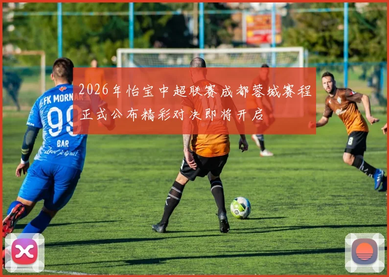 2026年怡宝中超联赛成都蓉城赛程正式公布精彩对决即将开启
