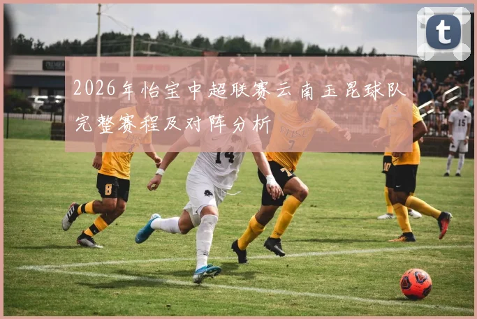 2026年怡宝中超联赛云南玉昆球队完整赛程及对阵分析