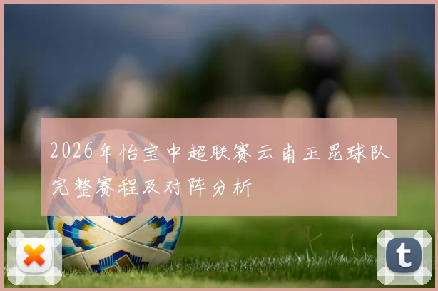2026年怡宝中超联赛云南玉昆球队完整赛程及对阵分析