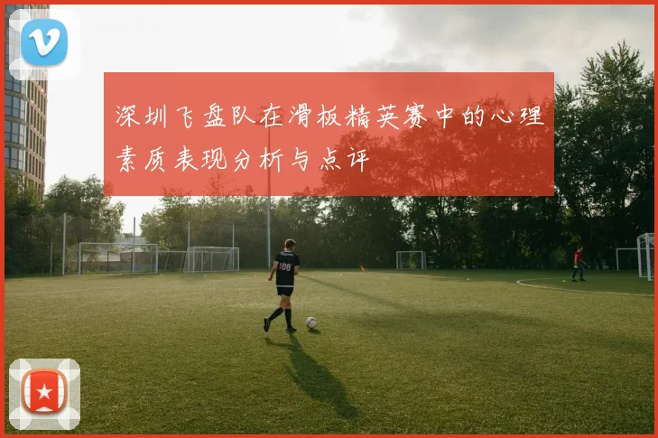 深圳飞盘队在滑板精英赛中的心理素质表现分析与点评