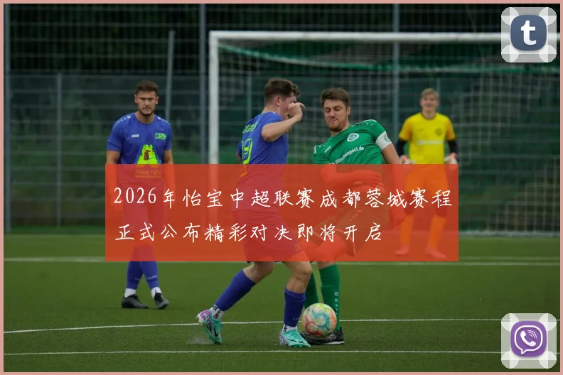 2026年怡宝中超联赛成都蓉城赛程正式公布精彩对决即将开启