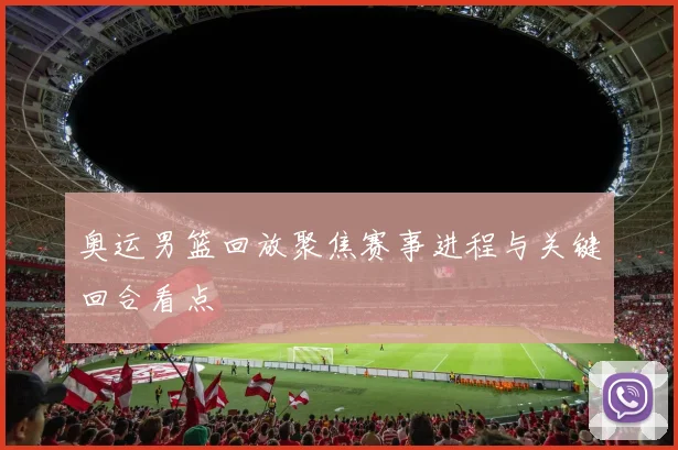 奥运男篮回放聚焦赛事进程与关键回合看点