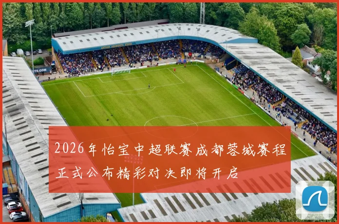 2026年怡宝中超联赛成都蓉城赛程正式公布精彩对决即将开启
