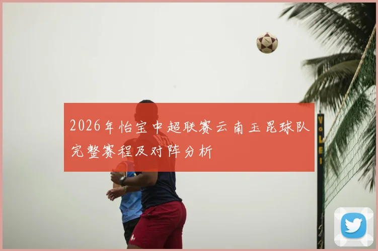 2026年怡宝中超联赛云南玉昆球队完整赛程及对阵分析