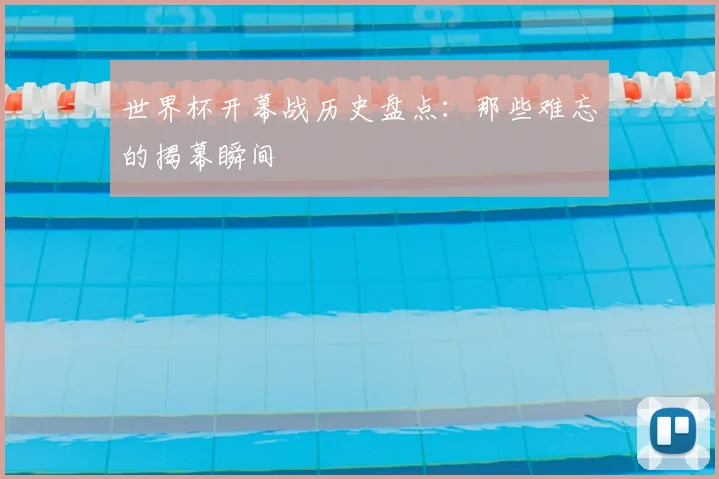 世界杯开幕战历史盘点：那些难忘的揭幕瞬间