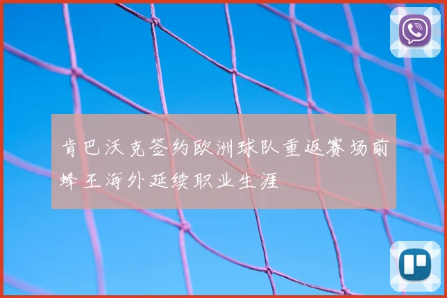肯巴沃克签约欧洲球队重返赛场前蜂王海外延续职业生涯