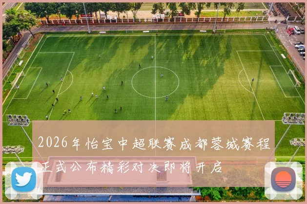 2026年怡宝中超联赛成都蓉城赛程正式公布精彩对决即将开启