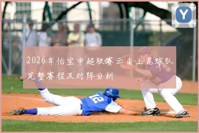 2026年怡宝中超联赛云南玉昆球队完整赛程及对阵分析