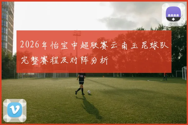 2026年怡宝中超联赛云南玉昆球队完整赛程及对阵分析