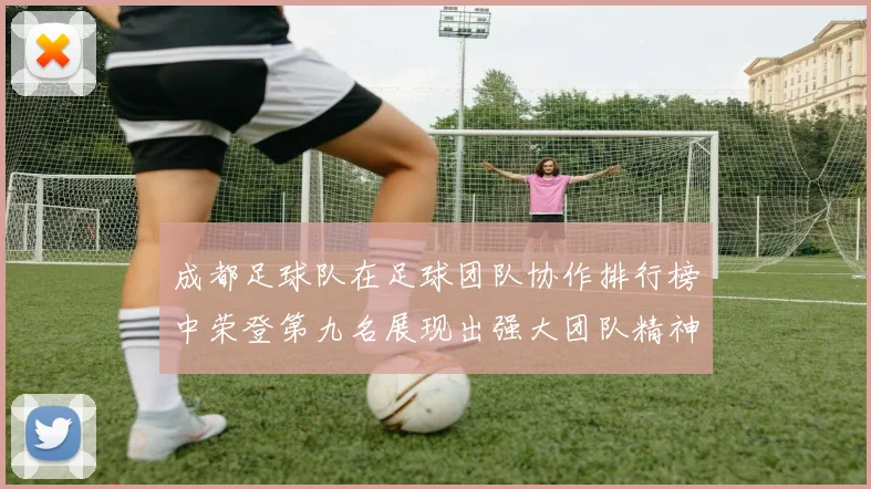 成都足球队在足球团队协作排行榜中荣登第九名展现出强大团队精神与默契配合